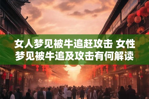 女人梦见被牛追赶攻击 女性梦见被牛追及攻击有何解读