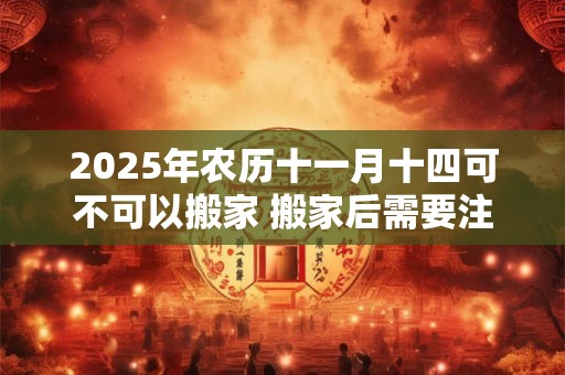 2025年农历十一月十四可不可以搬家 搬家后需要注意什么