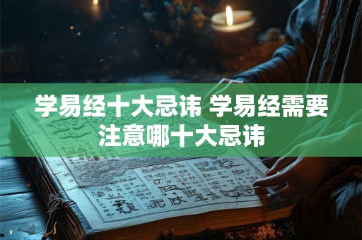 学易经十大忌讳 学易经需要注意哪十大忌讳