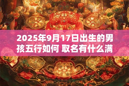 2026年9月17日出生的男孩五行如何 取名有什么满分推荐 2026年9月17日出生的男孩五行如何 取名有什么满分推荐