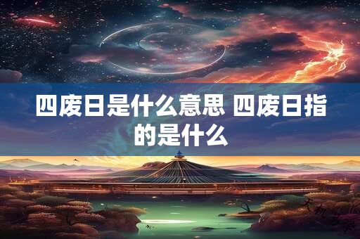 四废日是什么意思 四废日指的是什么