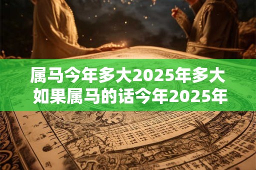 属马今年多大2025年多大 如果属马的话今年2025年多大了明年2025年又会是多少岁呢