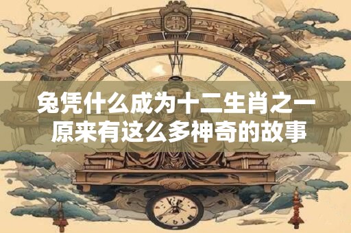 兔凭什么成为十二生肖之一 原来有这么多神奇的故事！