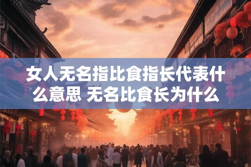 女人无名指比食指长代表什么意思 无名比食长为什么代表女人