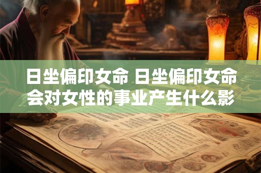 日坐偏印女命 日坐偏印女命会对女性的事业产生什么影响 日坐偏印女命 日坐偏印女命会对女性的事业产生什么影响