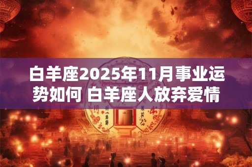 白羊座2025年11月事业运势如何 白羊座人放弃爱情的征兆是什么