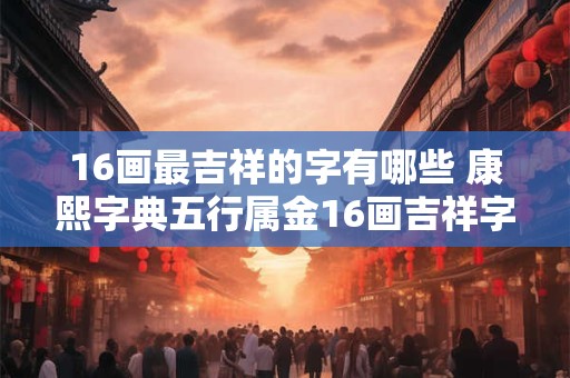 16画最吉祥的字有哪些 康熙字典五行属金16画吉祥字