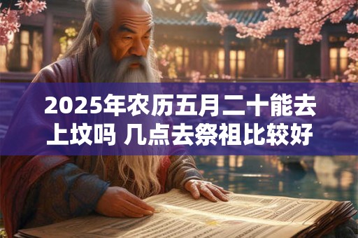 2025年农历五月二十能去上坟吗 几点去祭祖比较好