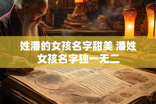 姓潘的女孩名字甜美 潘姓女孩名字独一无二