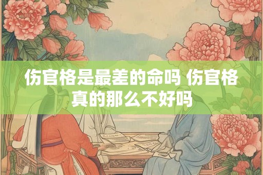 伤官格是最差的命吗 伤官格真的那么不好吗