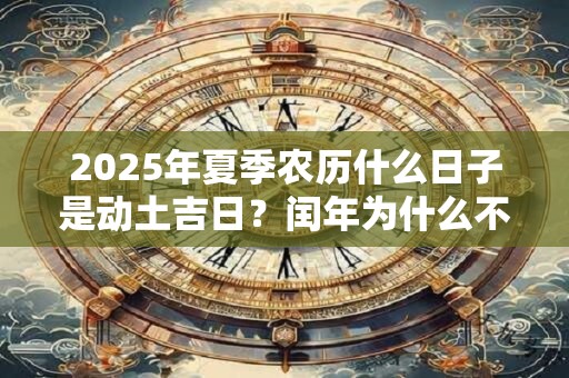 2025年夏季农历什么日子是动土吉日?闰年为什么不能动土 2025年夏季农历什么日子是动土吉日?闰年为什么不能动土