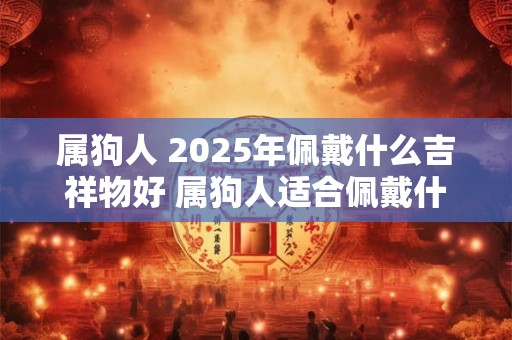 属狗人 2025年佩戴什么吉祥物好 属狗人适合佩戴什么
