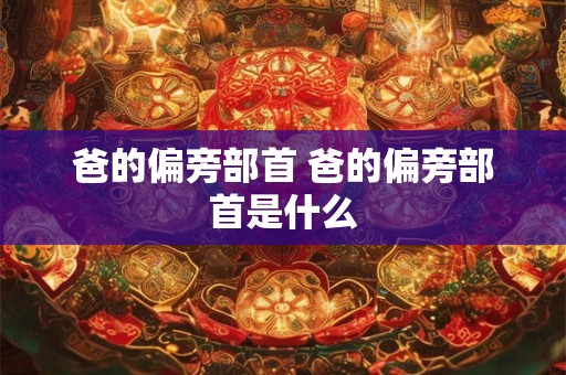 爸的偏旁部首 爸的偏旁部首是什么