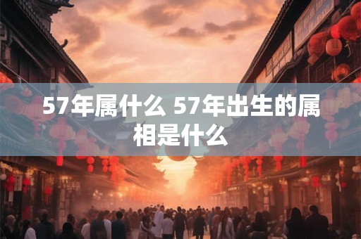 57年属什么 57年出生的属相是什么