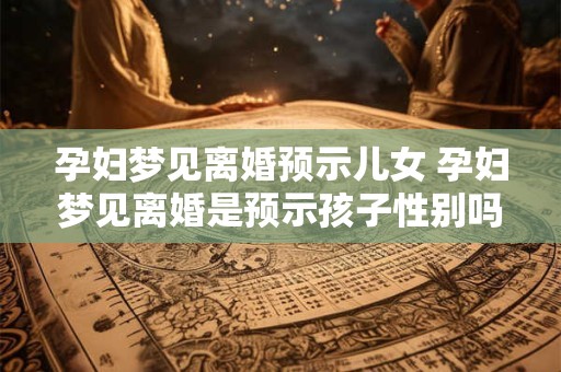 孕妇梦见离婚预示儿女 孕妇梦见离婚是预示孩子性别吗