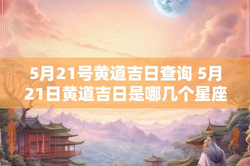 5月21号黄道吉日查询 5月21日黄道吉日是哪几个星座的吉日