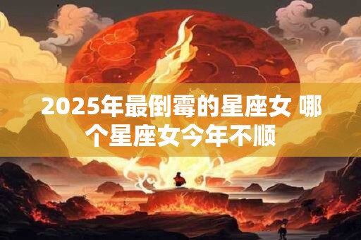 2025年最倒霉的星座女 哪个星座女今年不顺