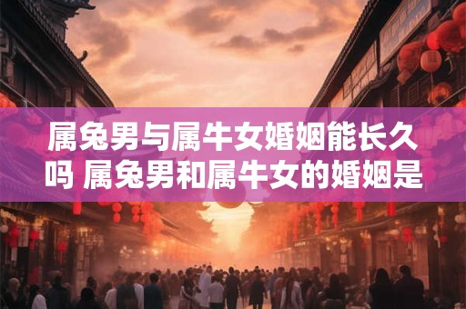 属兔男与属牛女婚姻能长久吗 属兔男和属牛女的婚姻是否能够长期稳定