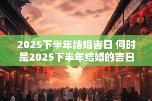 2025下半年结婚吉日 何时是2025下半年结婚的吉日