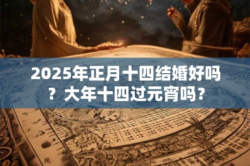 2025年正月十四结婚好吗？大年十四过元宵吗？