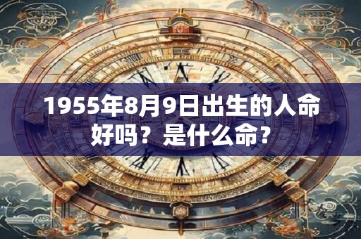 1955年8月9日出生的人命好吗？是什么命？