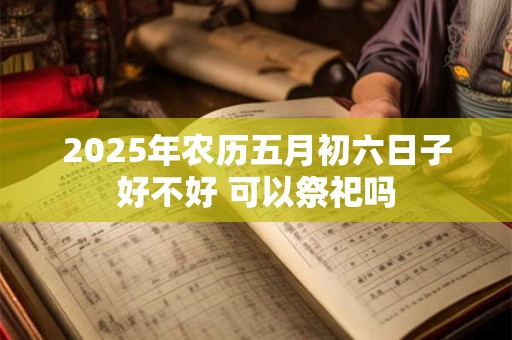 2025年农历五月初六日子好不好 可以祭祀吗