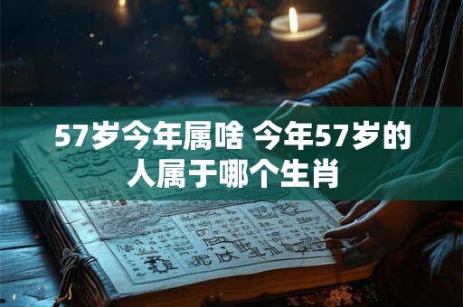 57岁今年属啥 今年57岁的人属于哪个生肖