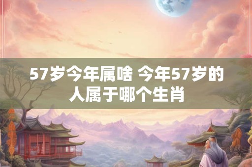 57岁今年属啥 今年57岁的人属于哪个生肖