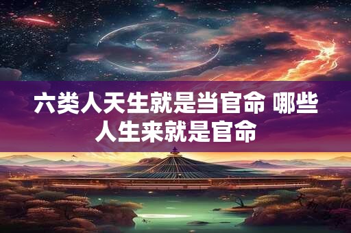 六类人天生就是当官命 哪些人生来就是官命