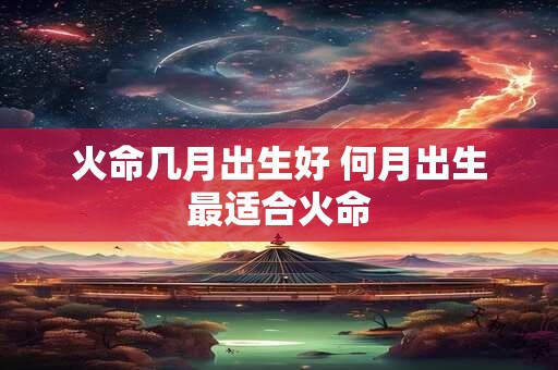 火命几月出生好 何月出生最适合火命