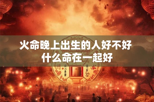火命晚上出生的人好不好 什么命在一起好