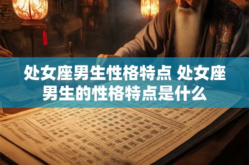 处女座男生性格特点 处女座男生的性格特点是什么