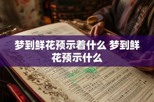 梦到鲜花预示着什么 梦到鲜花预示什么