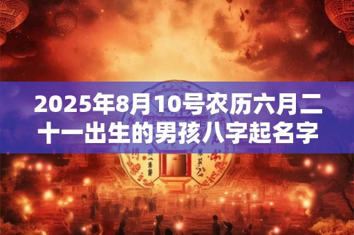 2025年8月10号农历六月二十一出生的男孩八字起名字