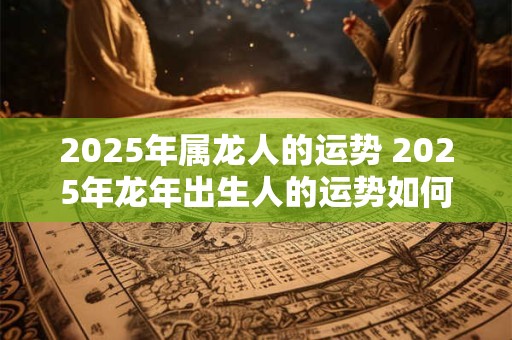 2025年属龙人的运势 2025年龙年出生人的运势如何