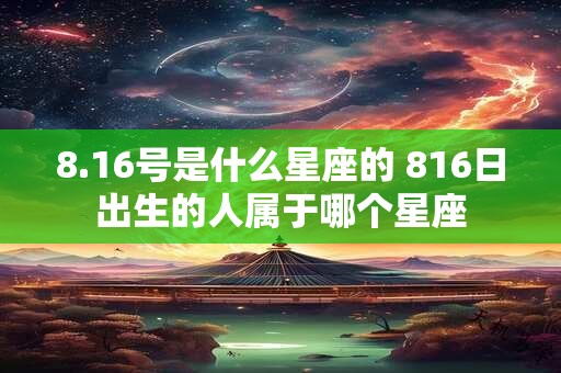 8.16号是什么星座的 816日出生的人属于哪个星座