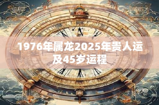 1976年属龙2025年贵人运及45岁运程
