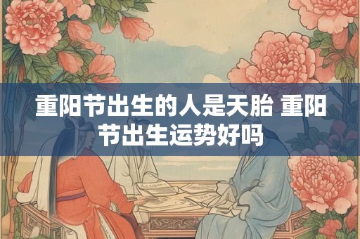 重阳节出生的人是天胎 重阳节出生运势好吗