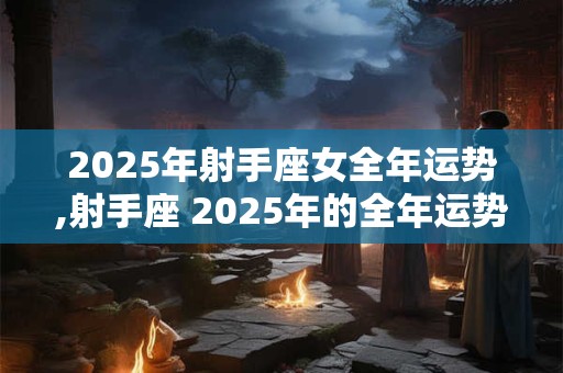 2025年射手座女全年运势,射手座 2025年的全年运势