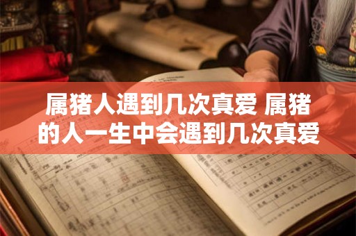 属猪人遇到几次真爱 属猪的人一生中会遇到几次真爱