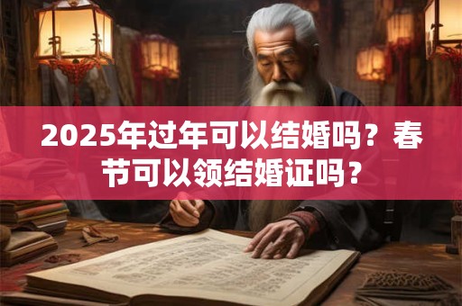 2025年过年可以结婚吗？春节可以领结婚证吗？