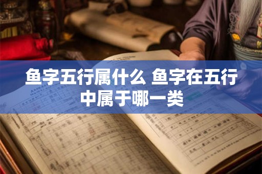 鱼字五行属什么 鱼字在五行中属于哪一类