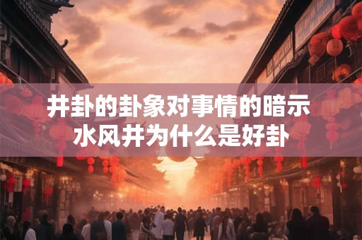 井卦的卦象对事情的暗示 水风井为什么是好卦