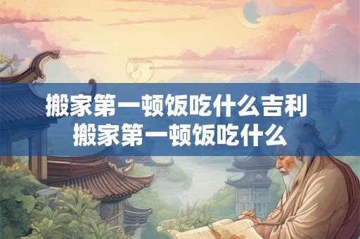 搬家第一顿饭吃什么吉利 搬家第一顿饭吃什么
