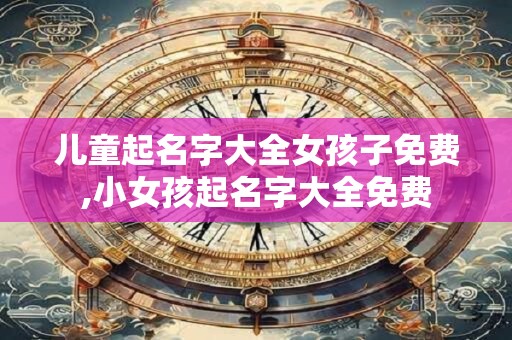 儿童起名字大全女孩子免费,小女孩起名字大全免费