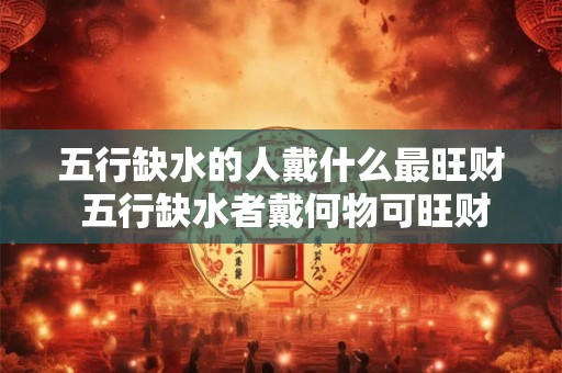 五行缺水的人戴什么最旺财 五行缺水者戴何物可旺财