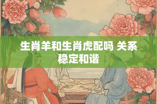 生肖羊和生肖虎配吗 关系稳定和谐