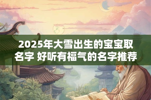 2025年大雪出生的宝宝取名字 好听有福气的名字推荐