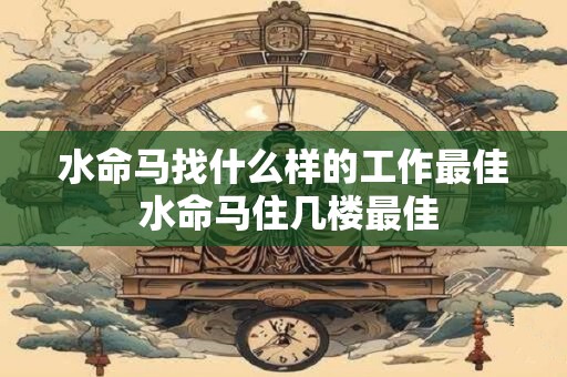 水命马找什么样的工作最佳 水命马住几楼最佳