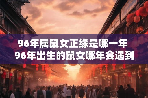 96年属鼠女正缘是哪一年 96年出生的鼠女哪年会遇到真命正缘
